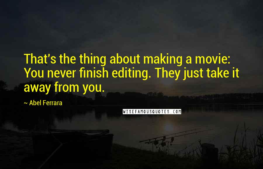 Abel Ferrara Quotes: That's the thing about making a movie: You never finish editing. They just take it away from you.