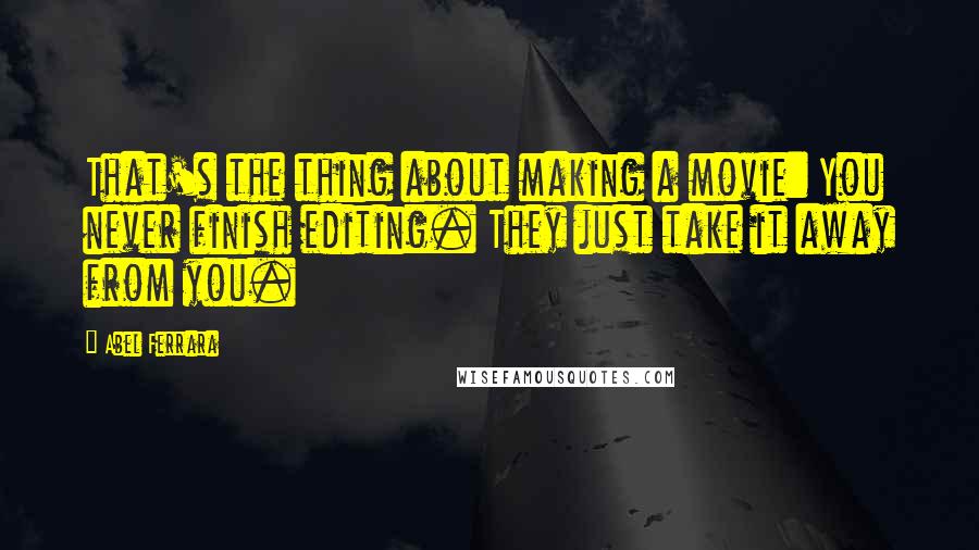 Abel Ferrara Quotes: That's the thing about making a movie: You never finish editing. They just take it away from you.