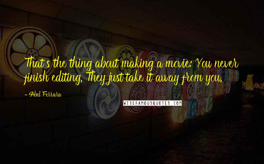 Abel Ferrara Quotes: That's the thing about making a movie: You never finish editing. They just take it away from you.