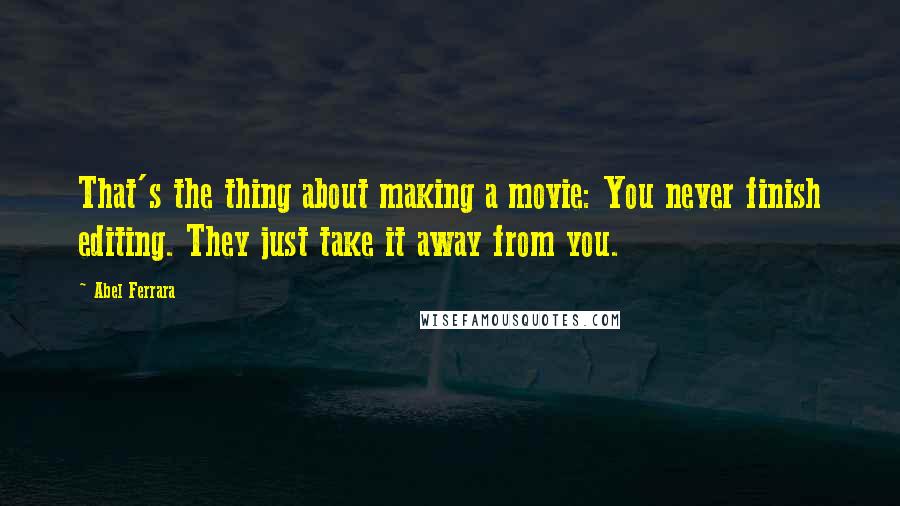 Abel Ferrara Quotes: That's the thing about making a movie: You never finish editing. They just take it away from you.