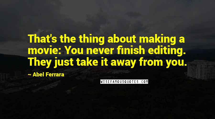 Abel Ferrara Quotes: That's the thing about making a movie: You never finish editing. They just take it away from you.