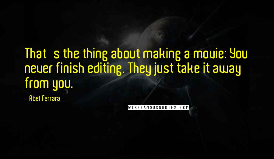 Abel Ferrara Quotes: That's the thing about making a movie: You never finish editing. They just take it away from you.