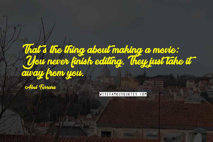 Abel Ferrara Quotes: That's the thing about making a movie: You never finish editing. They just take it away from you.