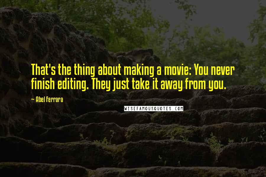 Abel Ferrara Quotes: That's the thing about making a movie: You never finish editing. They just take it away from you.