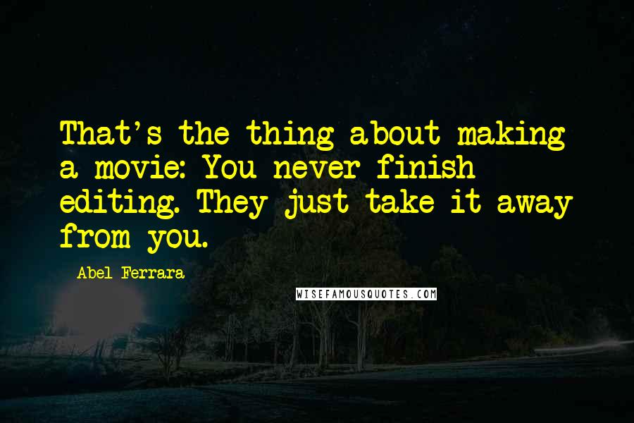 Abel Ferrara Quotes: That's the thing about making a movie: You never finish editing. They just take it away from you.