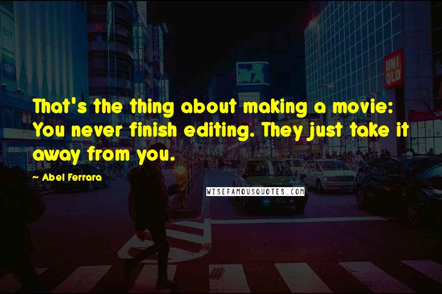 Abel Ferrara Quotes: That's the thing about making a movie: You never finish editing. They just take it away from you.