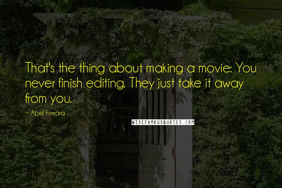Abel Ferrara Quotes: That's the thing about making a movie: You never finish editing. They just take it away from you.
