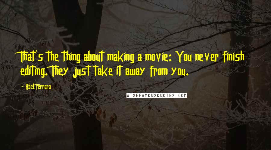 Abel Ferrara Quotes: That's the thing about making a movie: You never finish editing. They just take it away from you.