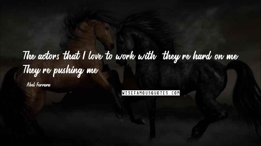 Abel Ferrara Quotes: The actors that I love to work with, they're hard on me. They're pushing me.