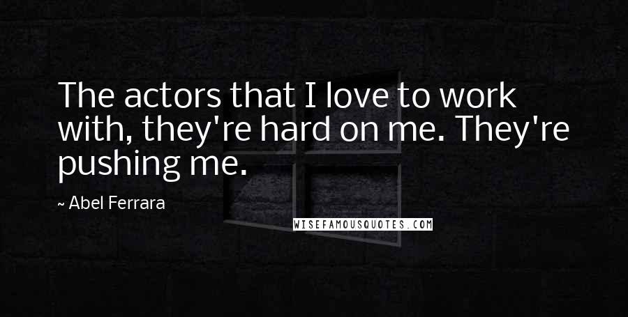 Abel Ferrara Quotes: The actors that I love to work with, they're hard on me. They're pushing me.