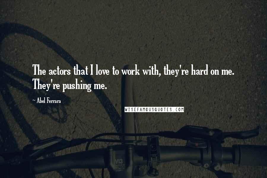 Abel Ferrara Quotes: The actors that I love to work with, they're hard on me. They're pushing me.