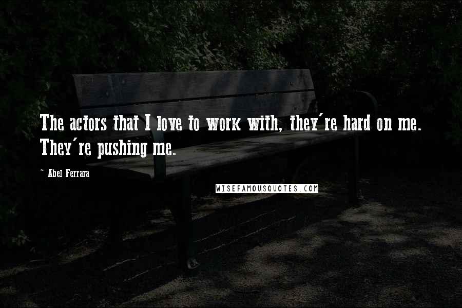 Abel Ferrara Quotes: The actors that I love to work with, they're hard on me. They're pushing me.