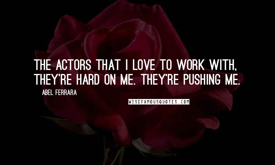 Abel Ferrara Quotes: The actors that I love to work with, they're hard on me. They're pushing me.