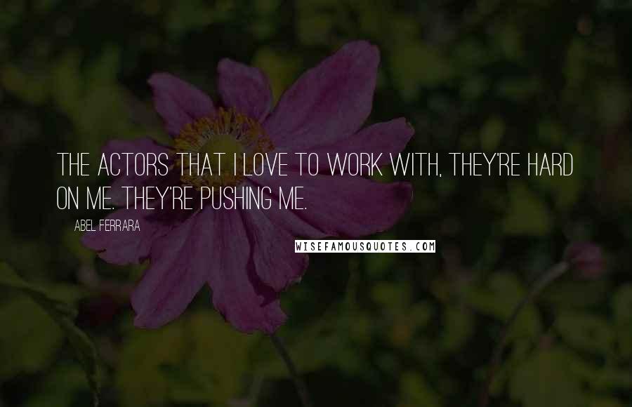 Abel Ferrara Quotes: The actors that I love to work with, they're hard on me. They're pushing me.