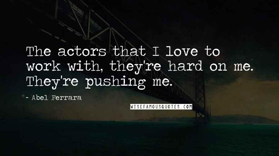 Abel Ferrara Quotes: The actors that I love to work with, they're hard on me. They're pushing me.