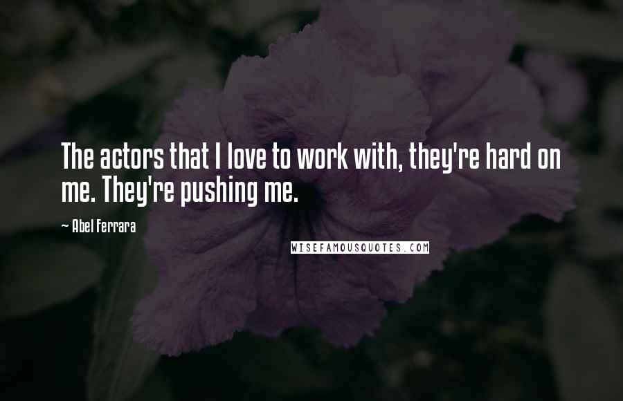 Abel Ferrara Quotes: The actors that I love to work with, they're hard on me. They're pushing me.