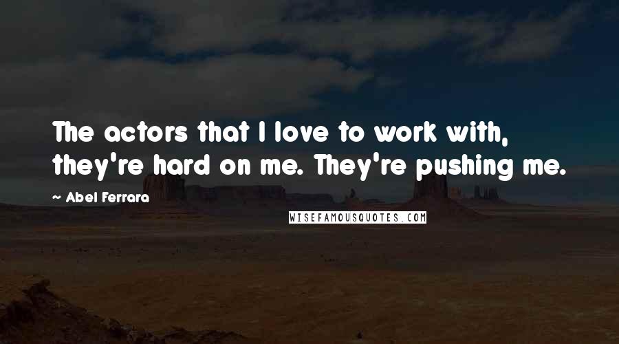 Abel Ferrara Quotes: The actors that I love to work with, they're hard on me. They're pushing me.