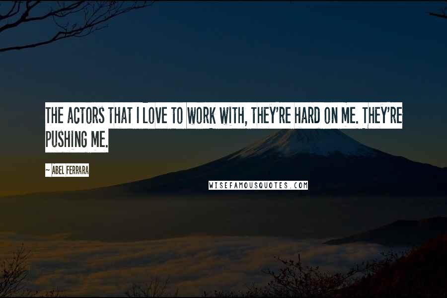 Abel Ferrara Quotes: The actors that I love to work with, they're hard on me. They're pushing me.