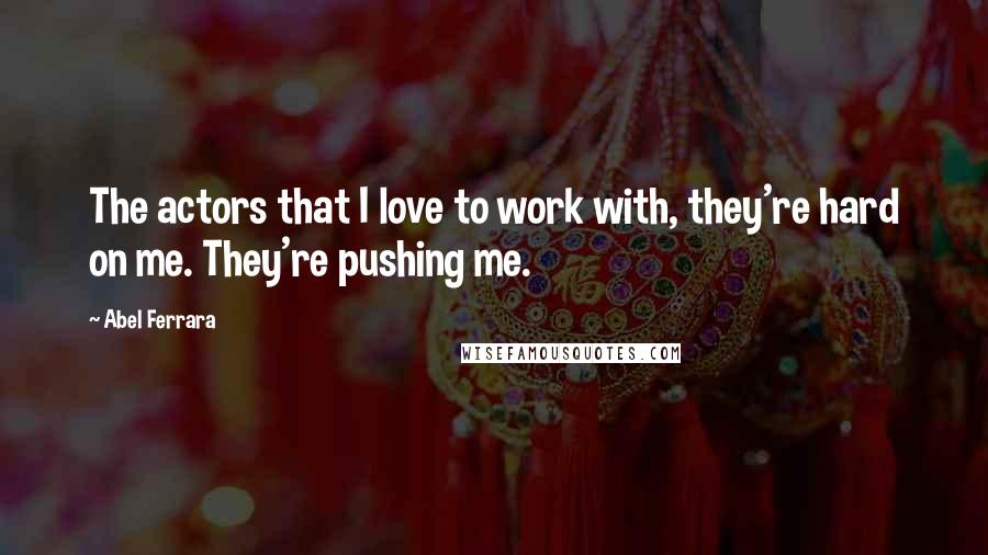 Abel Ferrara Quotes: The actors that I love to work with, they're hard on me. They're pushing me.