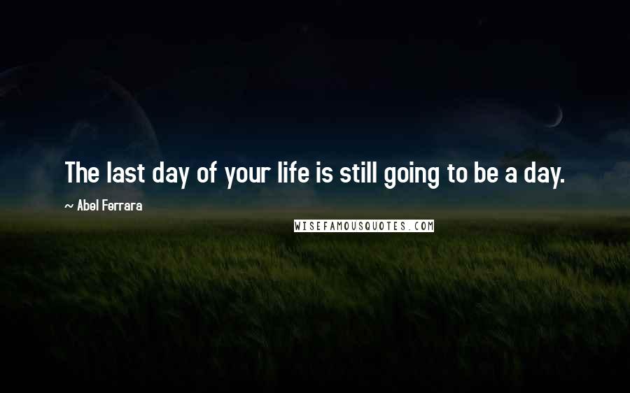 Abel Ferrara Quotes: The last day of your life is still going to be a day.