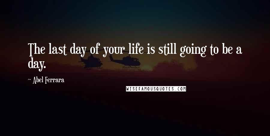 Abel Ferrara Quotes: The last day of your life is still going to be a day.