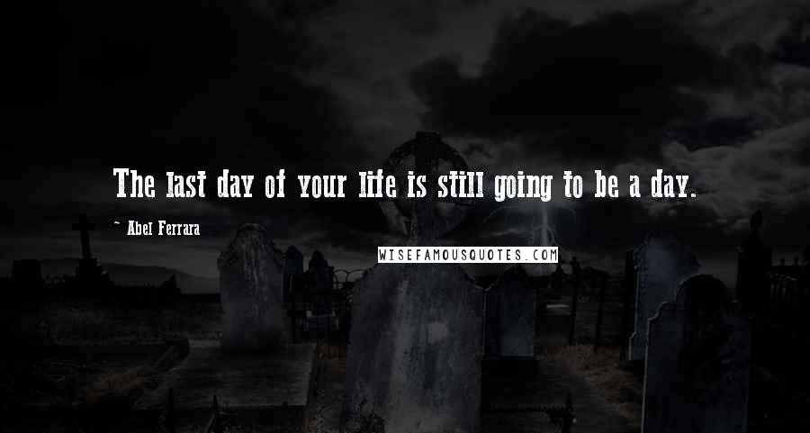 Abel Ferrara Quotes: The last day of your life is still going to be a day.