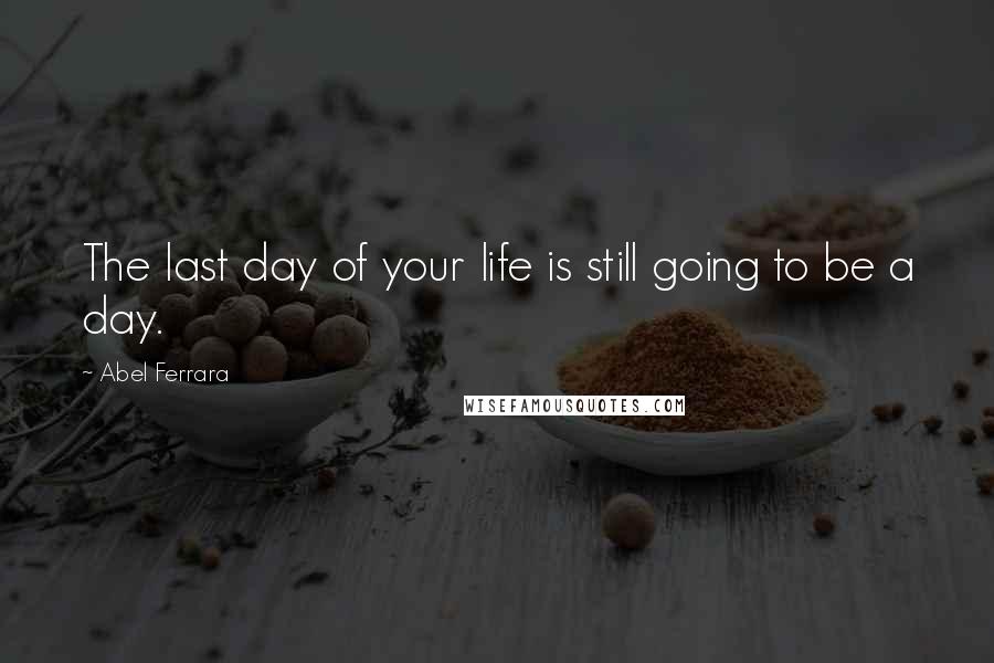 Abel Ferrara Quotes: The last day of your life is still going to be a day.