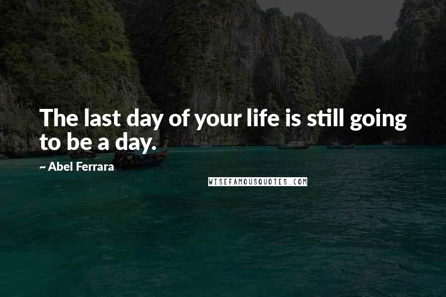 Abel Ferrara Quotes: The last day of your life is still going to be a day.