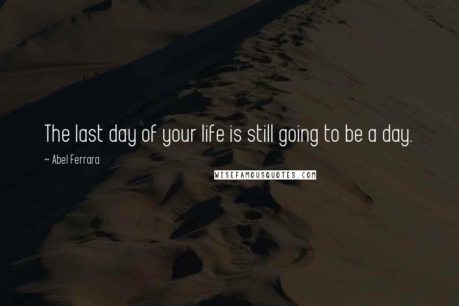 Abel Ferrara Quotes: The last day of your life is still going to be a day.