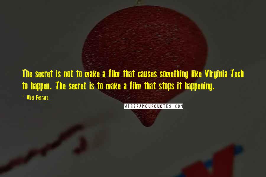 Abel Ferrara Quotes: The secret is not to make a film that causes something like Virginia Tech to happen. The secret is to make a film that stops it happening.