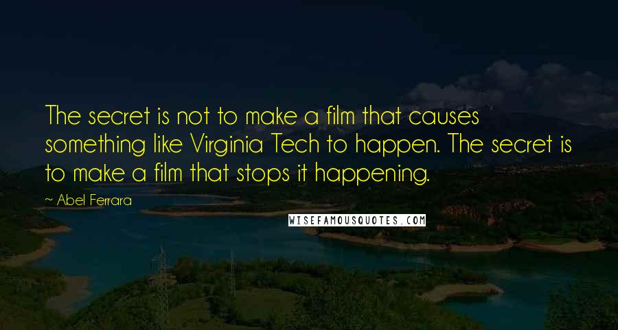 Abel Ferrara Quotes: The secret is not to make a film that causes something like Virginia Tech to happen. The secret is to make a film that stops it happening.