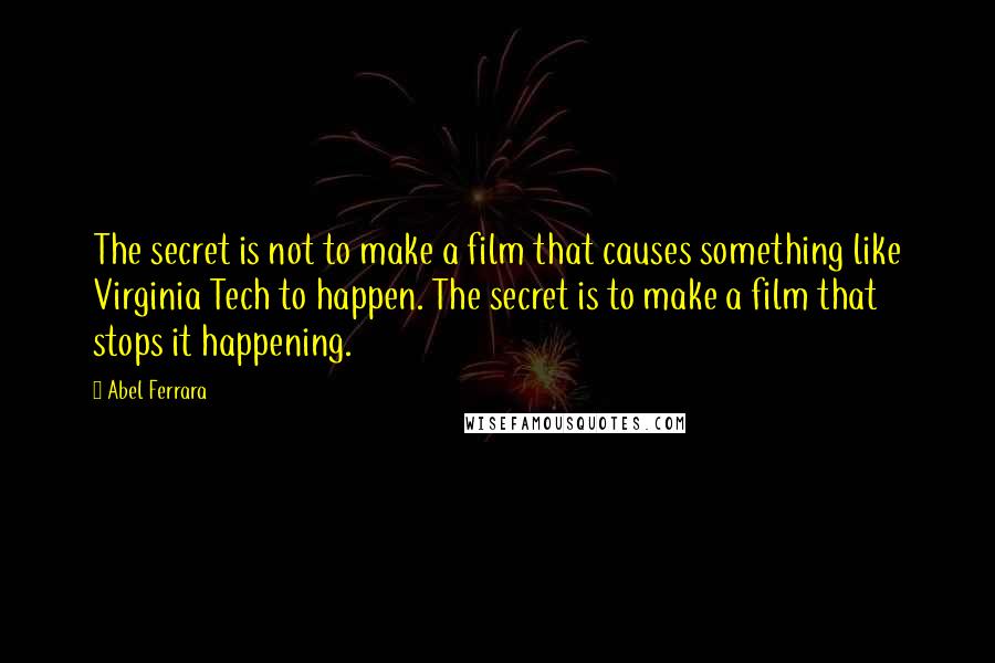 Abel Ferrara Quotes: The secret is not to make a film that causes something like Virginia Tech to happen. The secret is to make a film that stops it happening.