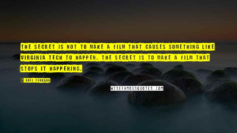 Abel Ferrara Quotes: The secret is not to make a film that causes something like Virginia Tech to happen. The secret is to make a film that stops it happening.