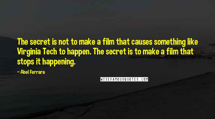 Abel Ferrara Quotes: The secret is not to make a film that causes something like Virginia Tech to happen. The secret is to make a film that stops it happening.