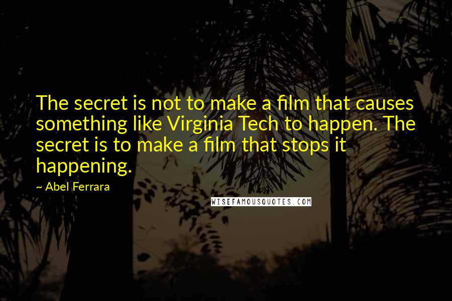 Abel Ferrara Quotes: The secret is not to make a film that causes something like Virginia Tech to happen. The secret is to make a film that stops it happening.