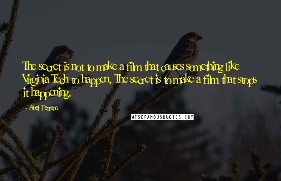 Abel Ferrara Quotes: The secret is not to make a film that causes something like Virginia Tech to happen. The secret is to make a film that stops it happening.