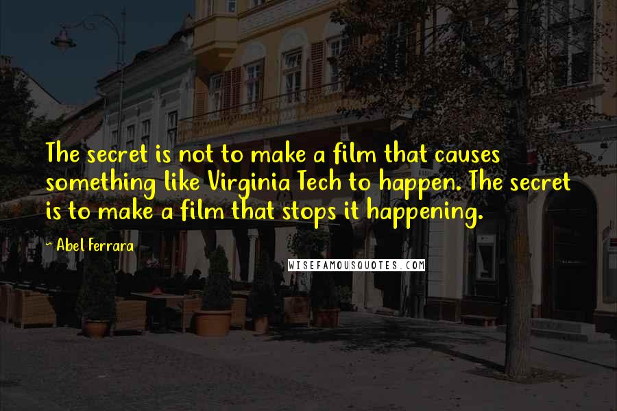 Abel Ferrara Quotes: The secret is not to make a film that causes something like Virginia Tech to happen. The secret is to make a film that stops it happening.