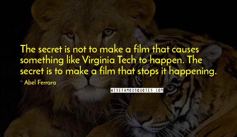 Abel Ferrara Quotes: The secret is not to make a film that causes something like Virginia Tech to happen. The secret is to make a film that stops it happening.