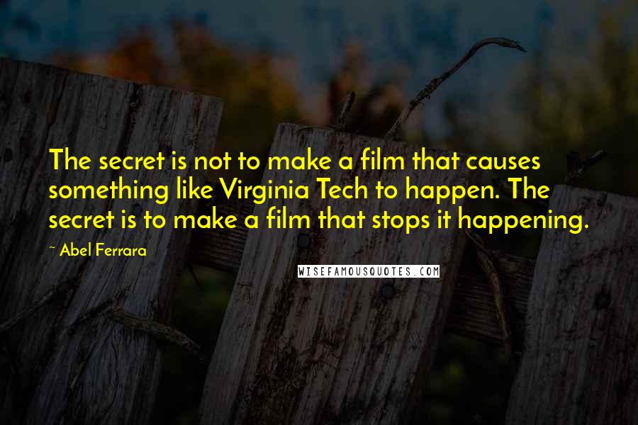 Abel Ferrara Quotes: The secret is not to make a film that causes something like Virginia Tech to happen. The secret is to make a film that stops it happening.