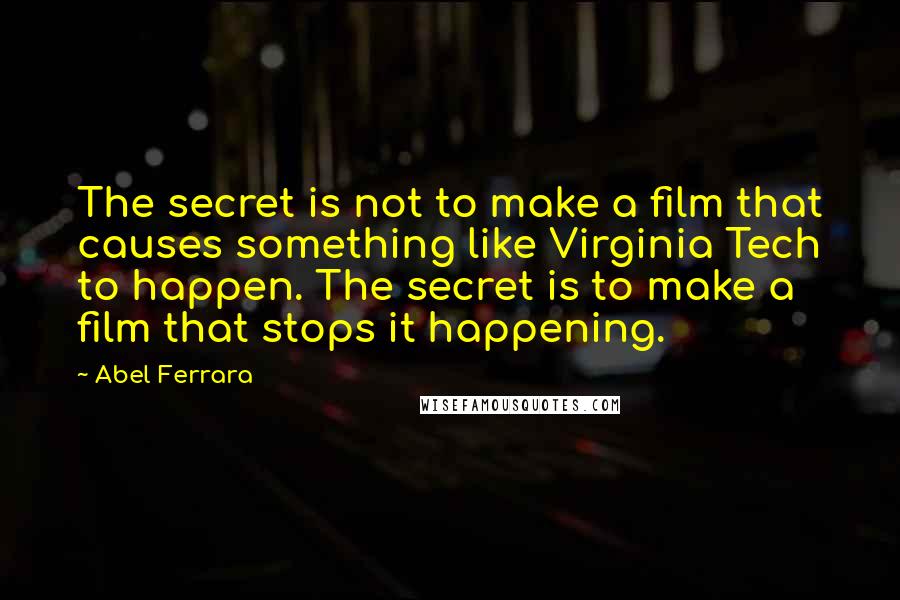 Abel Ferrara Quotes: The secret is not to make a film that causes something like Virginia Tech to happen. The secret is to make a film that stops it happening.