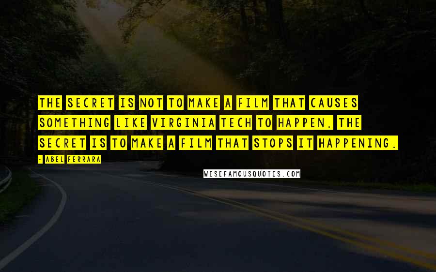 Abel Ferrara Quotes: The secret is not to make a film that causes something like Virginia Tech to happen. The secret is to make a film that stops it happening.