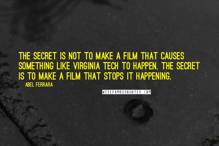 Abel Ferrara Quotes: The secret is not to make a film that causes something like Virginia Tech to happen. The secret is to make a film that stops it happening.