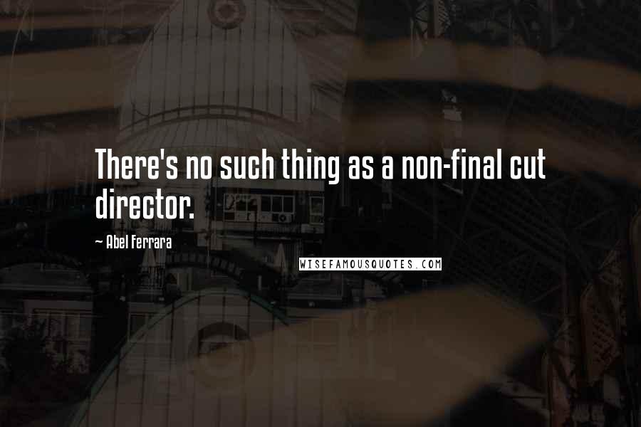 Abel Ferrara Quotes: There's no such thing as a non-final cut director.