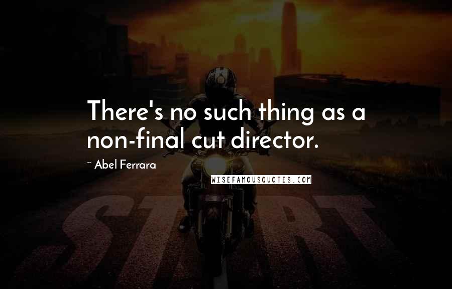 Abel Ferrara Quotes: There's no such thing as a non-final cut director.