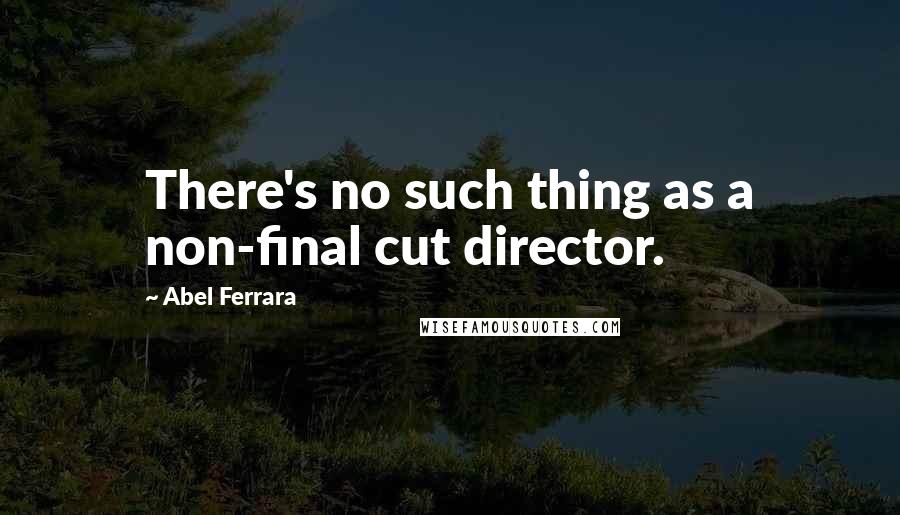 Abel Ferrara Quotes: There's no such thing as a non-final cut director.