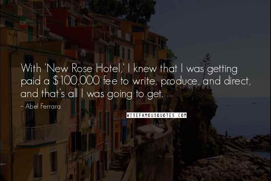 Abel Ferrara Quotes: With 'New Rose Hotel,' I knew that I was getting paid a $100,000 fee to write, produce, and direct, and that's all I was going to get.