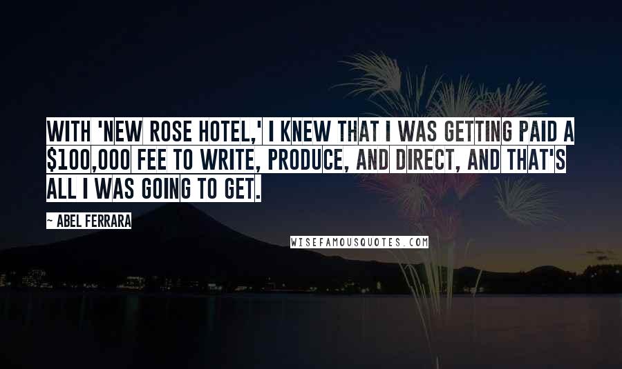 Abel Ferrara Quotes: With 'New Rose Hotel,' I knew that I was getting paid a $100,000 fee to write, produce, and direct, and that's all I was going to get.