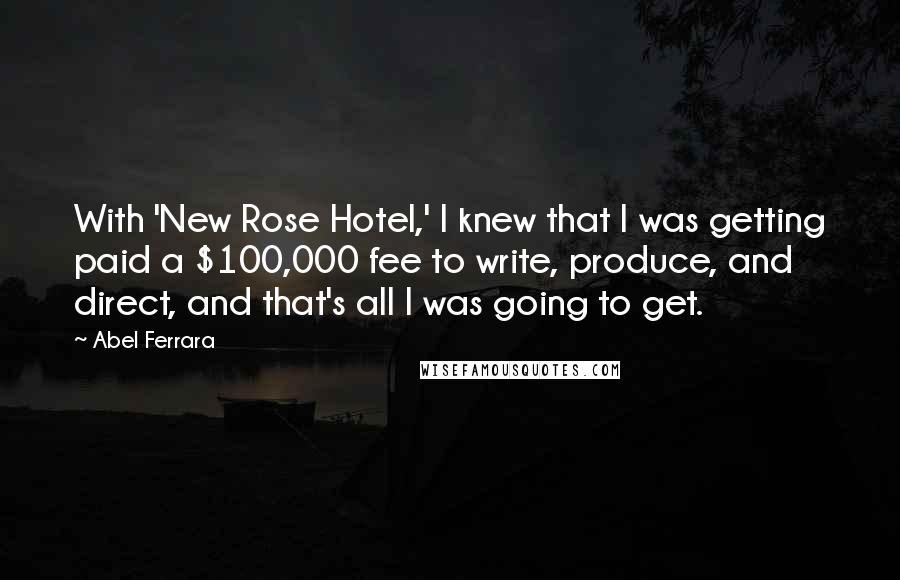 Abel Ferrara Quotes: With 'New Rose Hotel,' I knew that I was getting paid a $100,000 fee to write, produce, and direct, and that's all I was going to get.