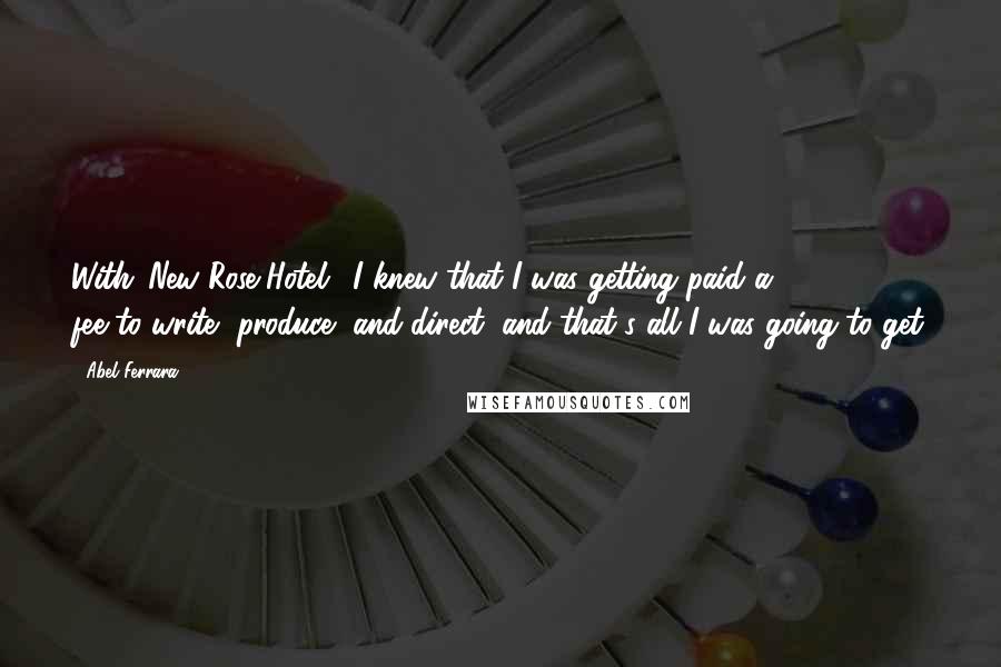 Abel Ferrara Quotes: With 'New Rose Hotel,' I knew that I was getting paid a $100,000 fee to write, produce, and direct, and that's all I was going to get.