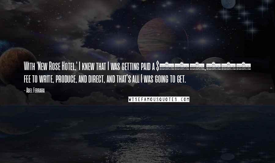 Abel Ferrara Quotes: With 'New Rose Hotel,' I knew that I was getting paid a $100,000 fee to write, produce, and direct, and that's all I was going to get.